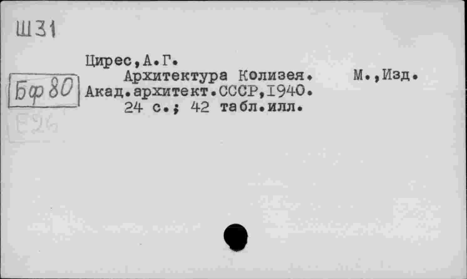 ﻿ШЗі
Цирес,А.Г.
Архитектура Колизея.
foCDtib' Ак ад. архи те кт. СССР,1940 —- 	24 с.; 42 табл.илл.
М.,Изд